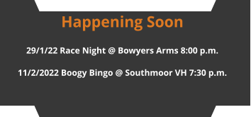 Happening Soon 29/1/22 Race Night @ Bowyers Arms 8:00 p.m. 11/2/2022 Boogy Bingo @ Southmoor VH 7:30 p.m.